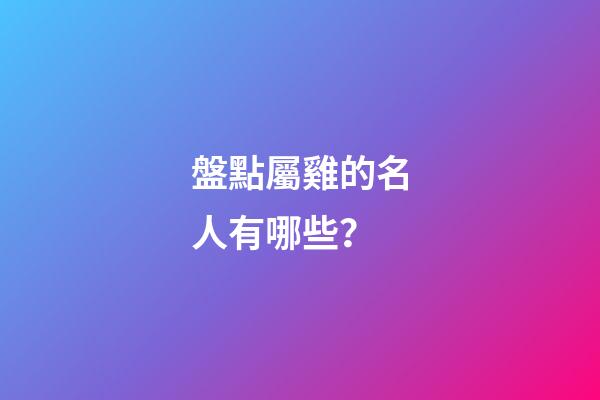 盤點屬雞的名人有哪些？