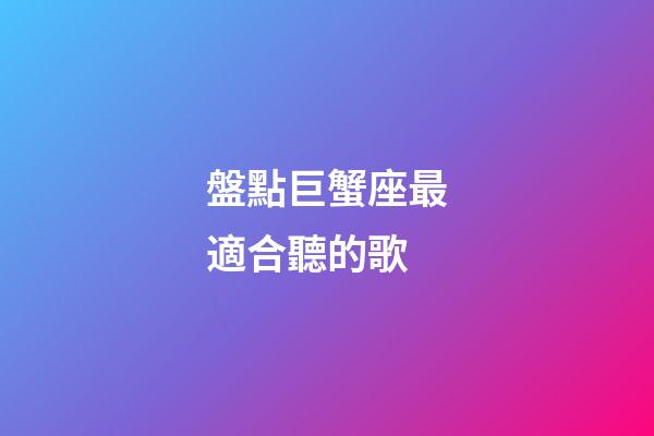 盤點巨蟹座最適合聽的歌-第1張-星座運勢-玄機派