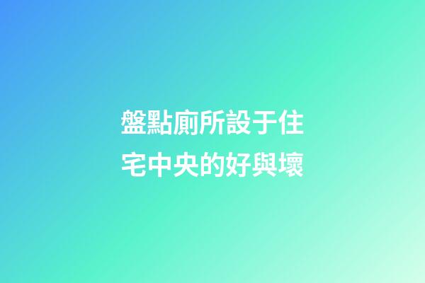 盤點廁所設于住宅中央的好與壞