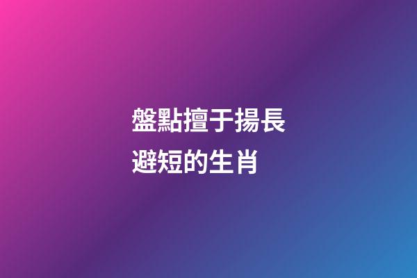 盤點擅于揚長避短的生肖