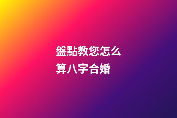 盤點教您怎么算八字合婚