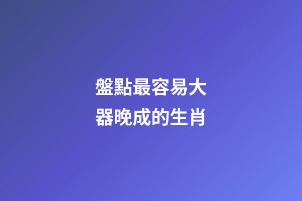盤點最容易大器晚成的生肖