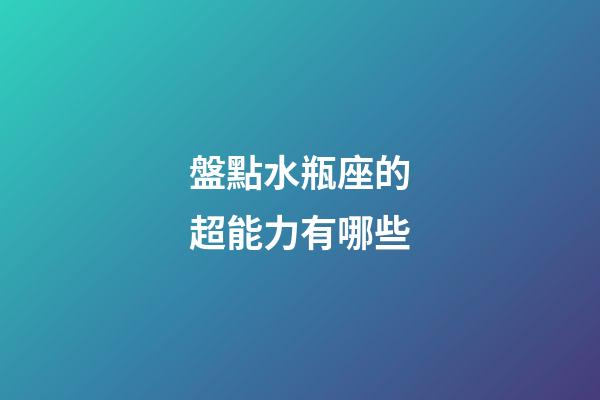 盤點水瓶座的超能力有哪些-第1張-星座運勢-玄機派