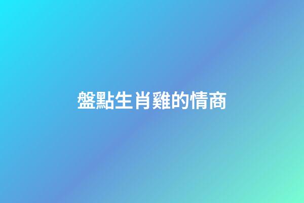 盤點生肖雞的情商