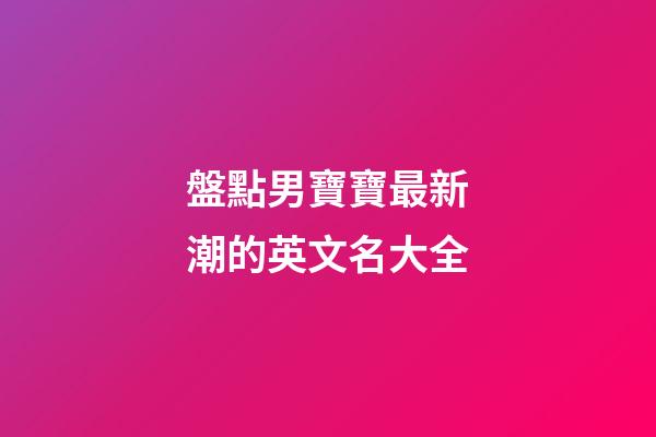 盤點男寶寶最新潮的英文名大全