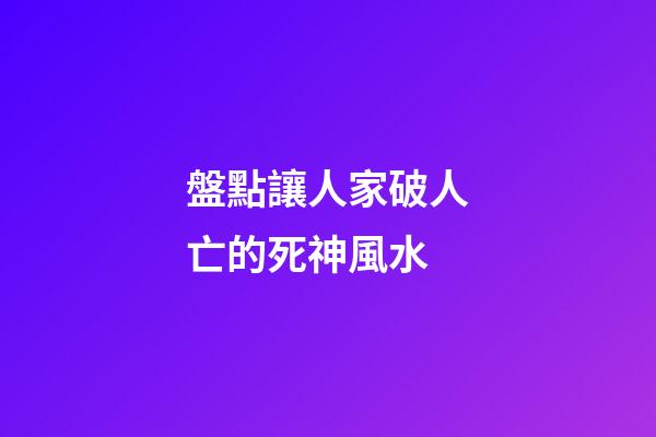 盤點讓人家破人亡的死神風水