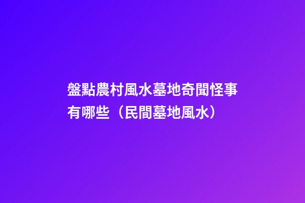 盤點農村風水墓地奇聞怪事有哪些（民間墓地風水）