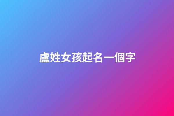 盧姓女孩起名一個字(姓盧的女孩名字大全集2023)-第1張-女孩起名-玄機派