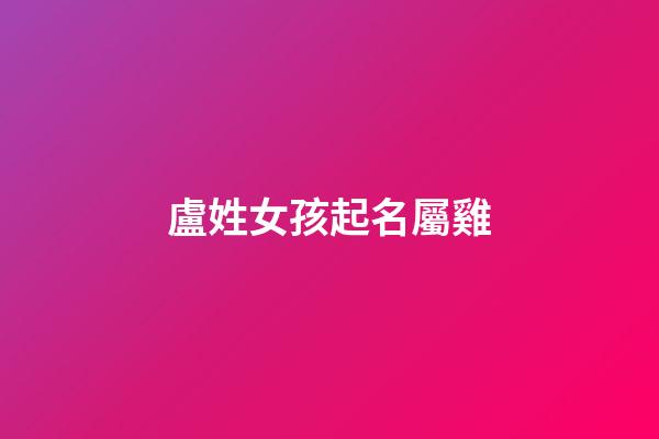 盧姓女孩起名屬雞(2023年盧姓女孩起名分數高的)-第1張-女孩起名-玄機派