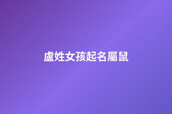 盧姓女孩起名屬鼠(姓盧的女孩名字2023年)-第1張-女孩起名-玄機派