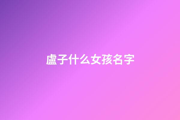盧子什么女孩名字(盧的名字女孩名字)-第1張-女孩起名-玄機派
