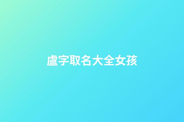 盧字取名大全女孩(盧字取名大全女孩子)-第1張-女孩起名-玄機(jī)派