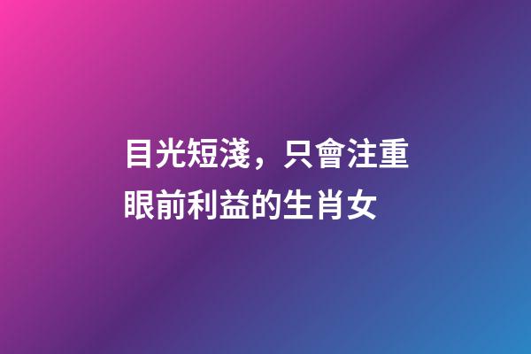 目光短淺，只會注重眼前利益的生肖女