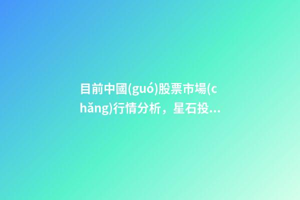 目前中國(guó)股票市場(chǎng)行情分析，星石投資方磊談市場(chǎng)行情今年全年股市的風(fēng)格可能比較均衡