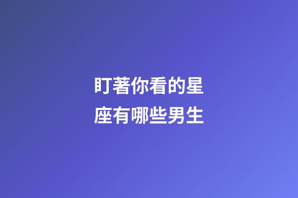 盯著你看的星座有哪些男生-第1張-星座運勢-玄機派