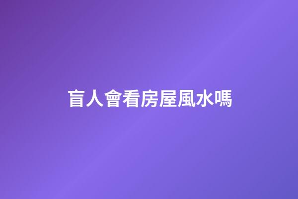 盲人會看房屋風水嗎