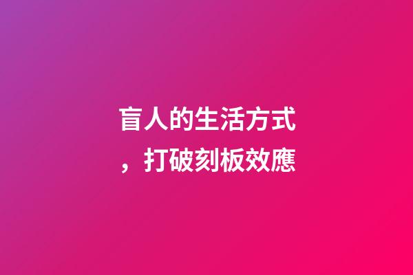 盲人的生活方式，打破刻板效應-第1張-觀點-玄機派