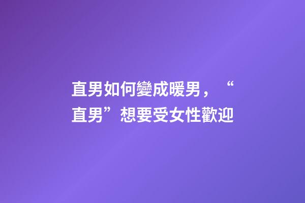 直男如何變成暖男，“直男”想要受女性歡迎-第1張-觀點(diǎn)-玄機(jī)派
