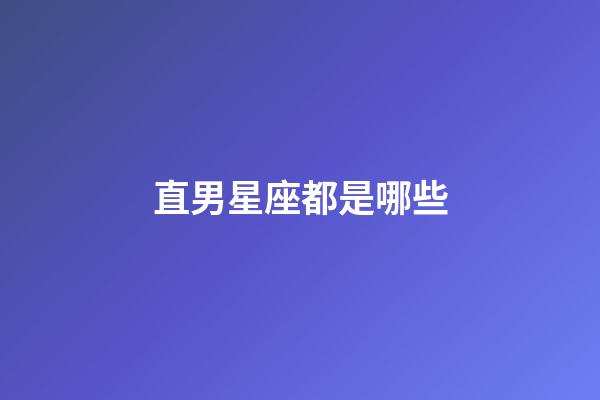 直男星座都是哪些-第1張-星座運勢-玄機派