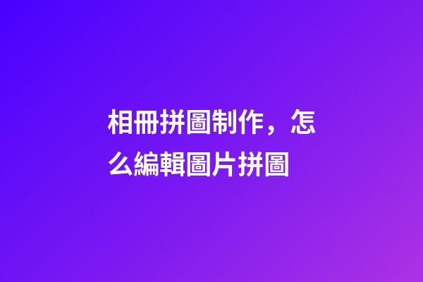 相冊拼圖制作，怎么編輯圖片拼圖-第1張-觀點-玄機派