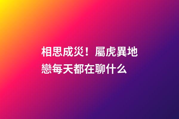 相思成災！屬虎異地戀每天都在聊什么