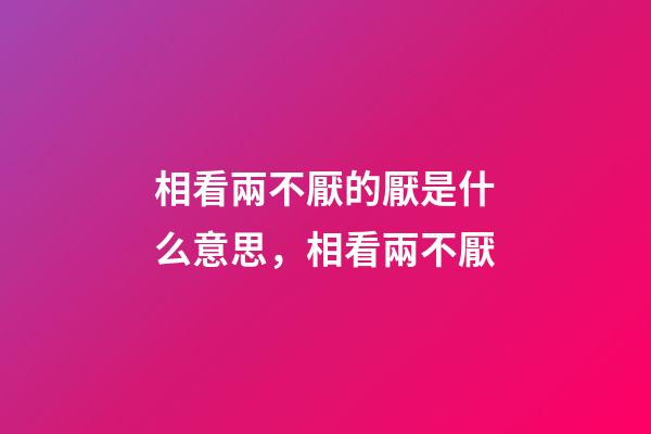 相看兩不厭的厭是什么意思，相看兩不厭-第1張-觀點(diǎn)-玄機(jī)派