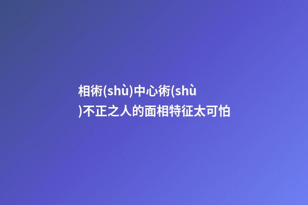 相術(shù)中心術(shù)不正之人的面相特征太可怕