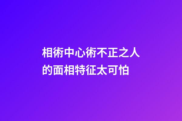 相術中心術不正之人的面相特征太可怕