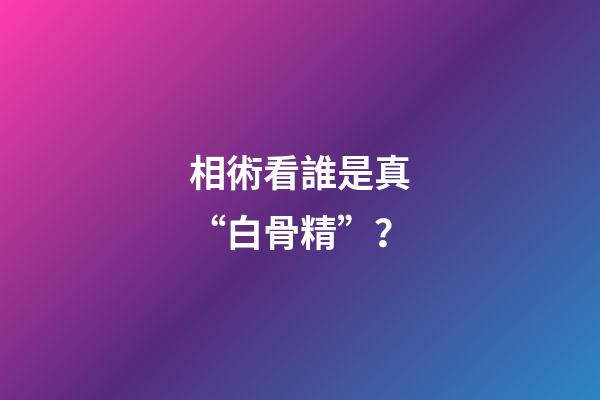 相術看誰是真“白骨精”？