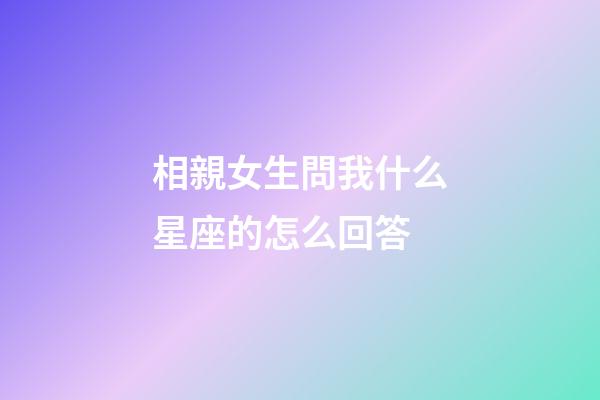相親女生問我什么星座的怎么回答-第1張-星座運(yùn)勢(shì)-玄機(jī)派