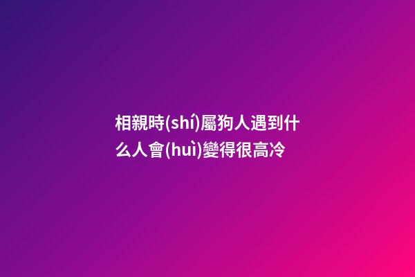 相親時(shí)屬狗人遇到什么人會(huì)變得很高冷