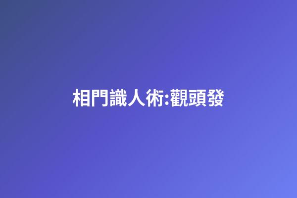相門識人術:觀頭發