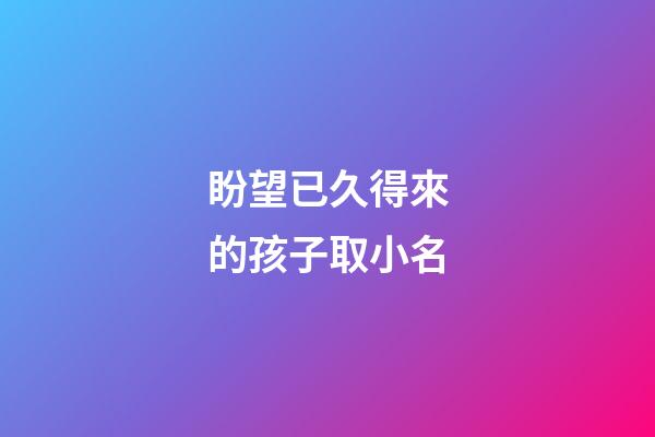 盼望已久得來的孩子取小名(表示盼得很久的孩子的小名)-第1張-寶寶起名-玄機派