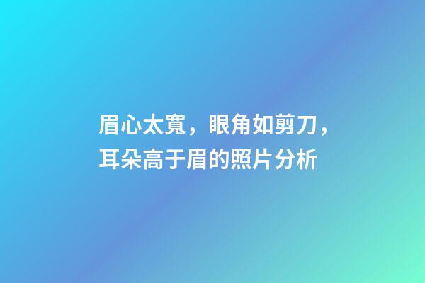 眉心太寬，眼角如剪刀，耳朵高于眉的照片分析