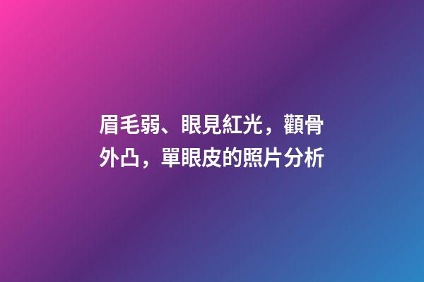 眉毛弱、眼見紅光，顴骨外凸，單眼皮的照片分析