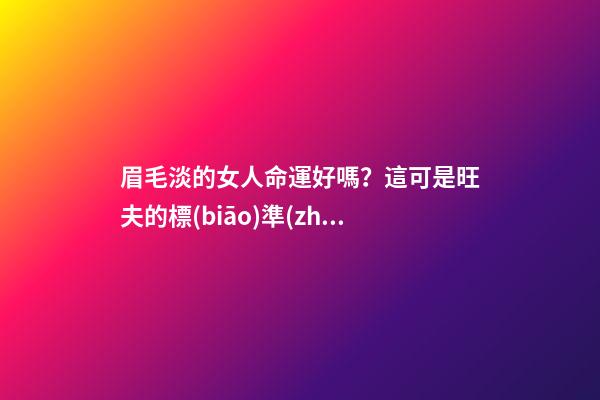 眉毛淡的女人命運好嗎？這可是旺夫的標(biāo)準(zhǔn)之一