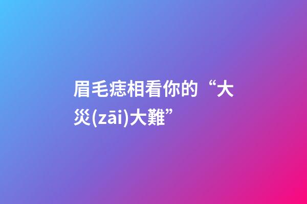眉毛痣相看你的“大災(zāi)大難”