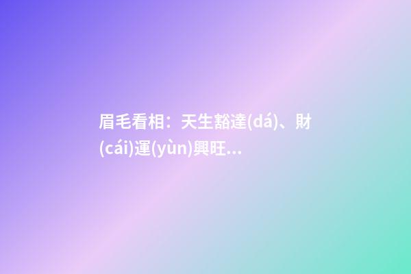 眉毛看相：天生豁達(dá)、財(cái)運(yùn)興旺的眉相