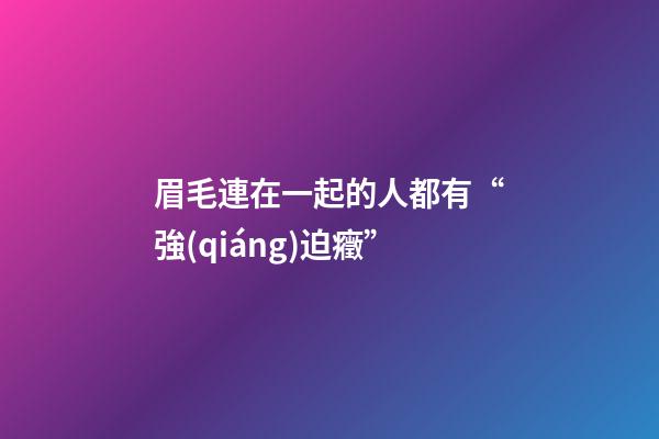 眉毛連在一起的人都有“強(qiáng)迫癥”