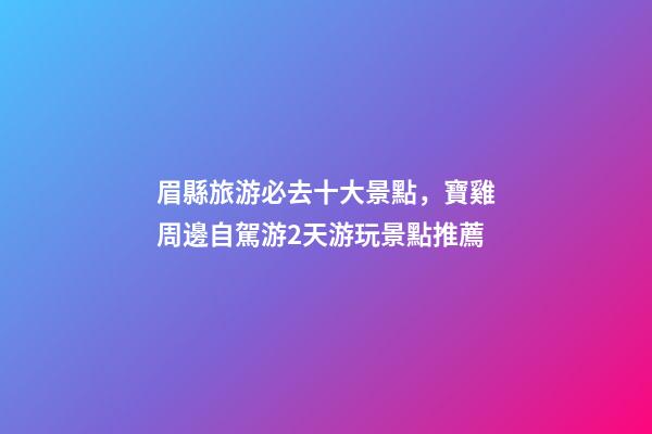 眉縣旅游必去十大景點，寶雞周邊自駕游2天游玩景點推薦