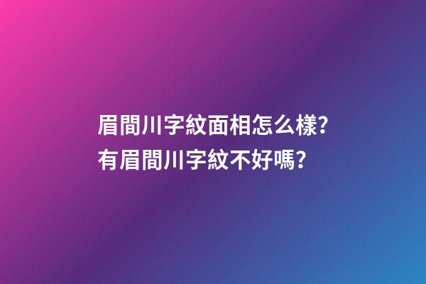 眉間川字紋面相怎么樣？有眉間川字紋不好嗎？