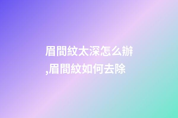 眉間紋太深怎么辦,眉間紋如何去除