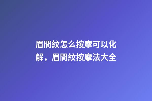 眉間紋怎么按摩可以化解，眉間紋按摩法大全