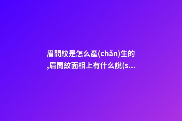 眉間紋是怎么產(chǎn)生的,眉間紋面相上有什么說(shuō)法？