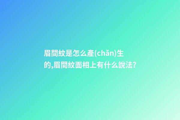 眉間紋是怎么產(chǎn)生的,眉間紋面相上有什么說法？