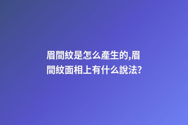 眉間紋是怎么產生的,眉間紋面相上有什么說法？