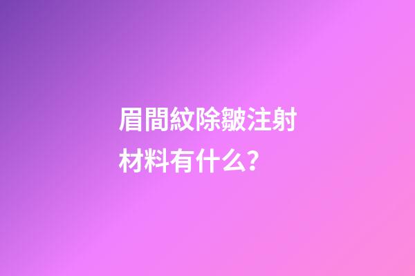 眉間紋除皺注射材料有什么？