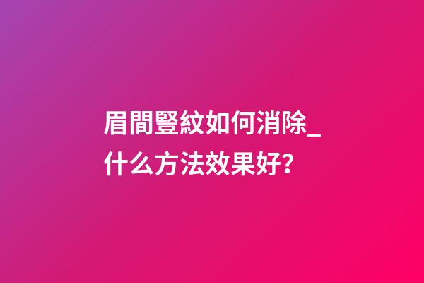 眉間豎紋如何消除_什么方法效果好？