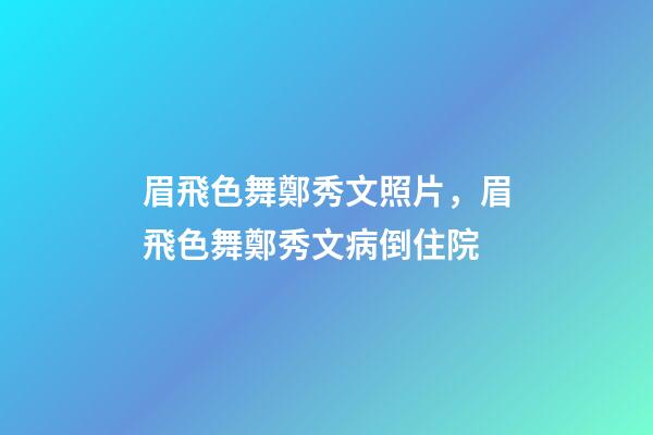 眉飛色舞鄭秀文照片，眉飛色舞鄭秀文病倒住院-第1張-觀點-玄機派