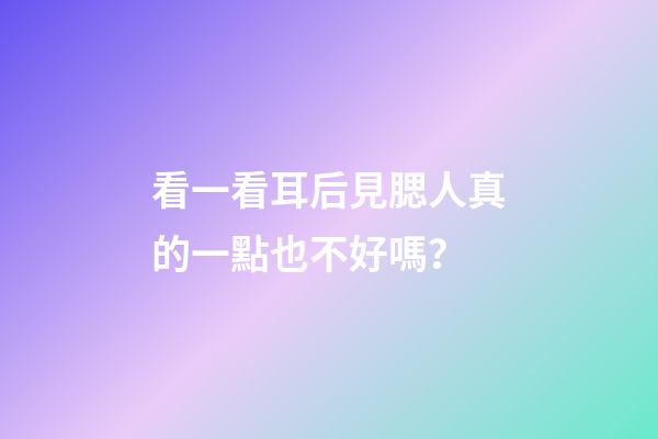 看一看耳后見腮人真的一點也不好嗎？